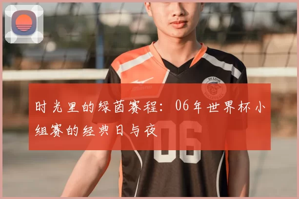 时光里的绿茵赛程：06年世界杯小组赛的经典日与夜