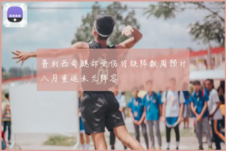 普利西奇腿部受伤将缺阵数周预计八月重返米兰阵容