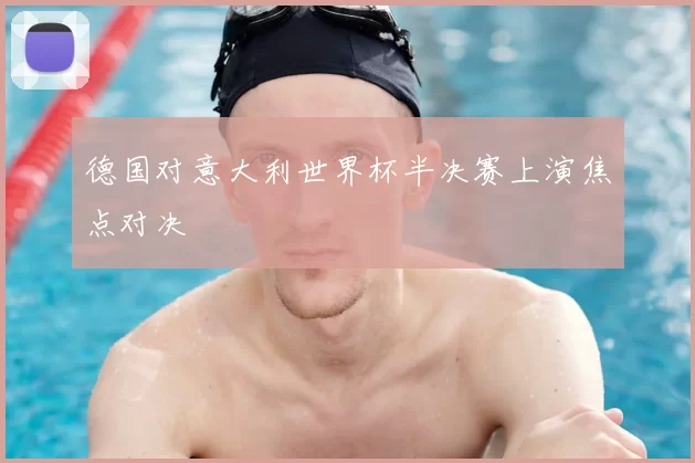德国对意大利世界杯半决赛上演焦点对决