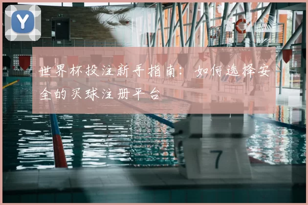 世界杯投注新手指南：如何选择安全的买球注册平台
