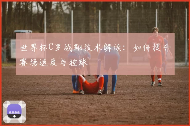 世界杯C罗战靴技术解读:如何提升赛场速度与控球