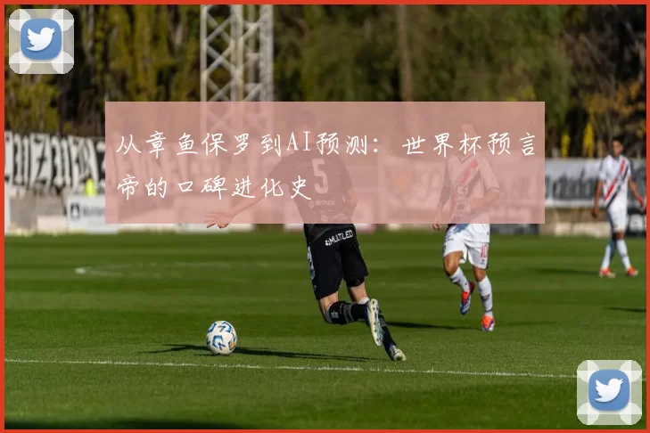 从章鱼保罗到AI预测：世界杯预言帝的口碑进化史