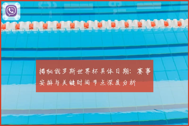 揭秘俄罗斯世界杯具体日期：赛事安排与关键时间节点深度分析