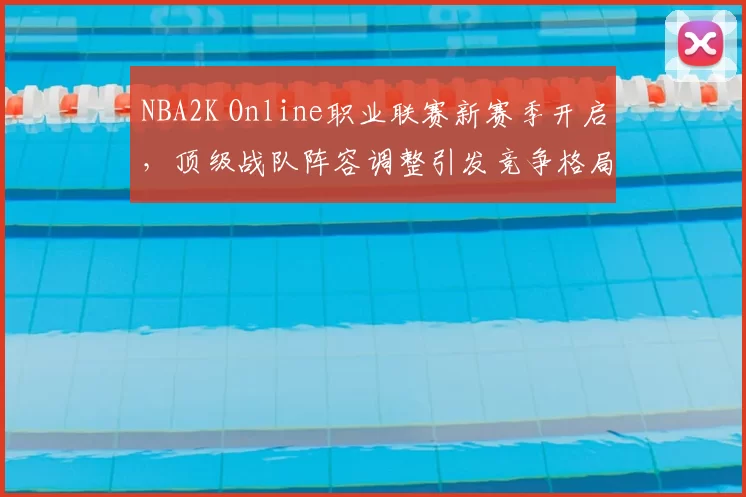 NBA2K Online职业联赛新赛季开启，顶级战队阵容调整引发竞争格局变化