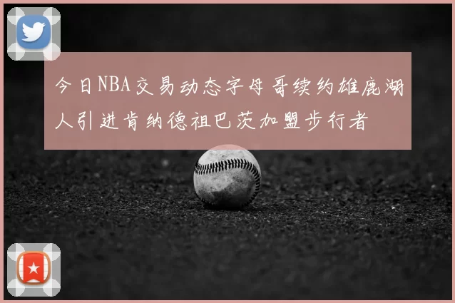今日NBA交易动态字母哥续约雄鹿湖人引进肯纳德祖巴茨加盟步行者