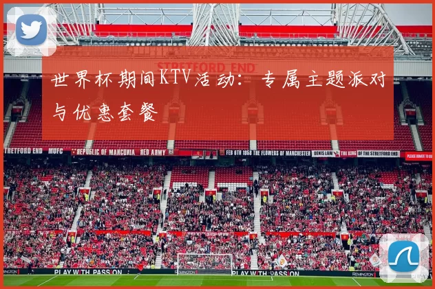 世界杯期间KTV活动：专属主题派对与优惠套餐