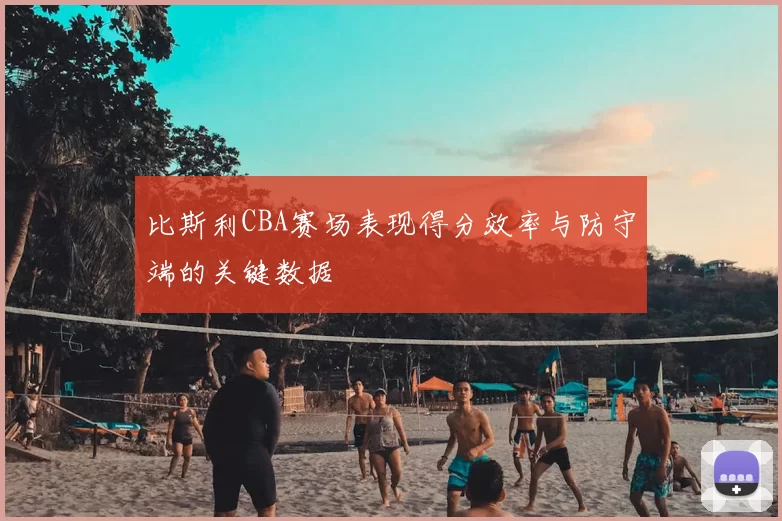 比斯利CBA赛场表现得分效率与防守端的关键数据