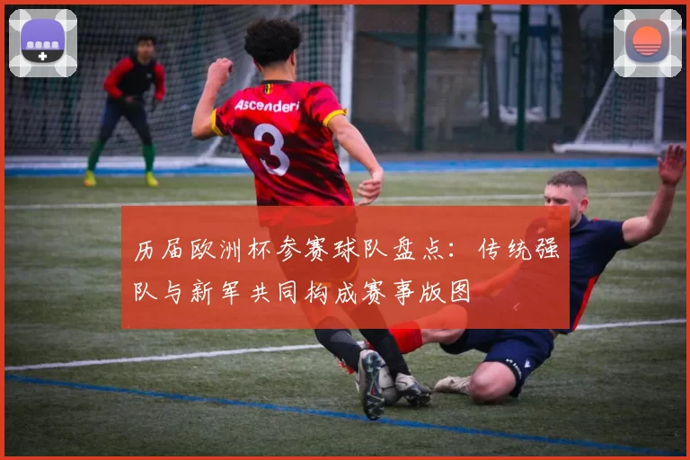 历届欧洲杯参赛球队盘点：传统强队与新军共同构成赛事版图