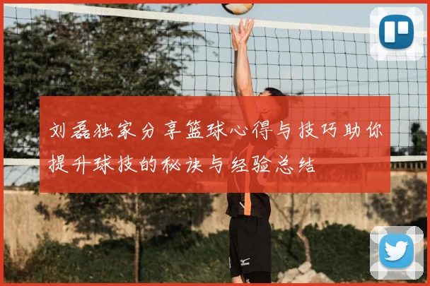 刘磊独家分享篮球心得与技巧助你提升球技的秘诀与经验总结