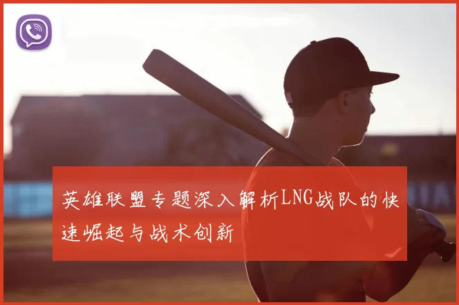 英雄联盟专题深入解析LNG战队的快速崛起与战术创新