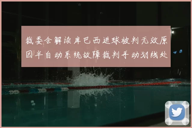 裁委会解读库巴西进球被判无效原因半自动系统故障裁判手动划线处理