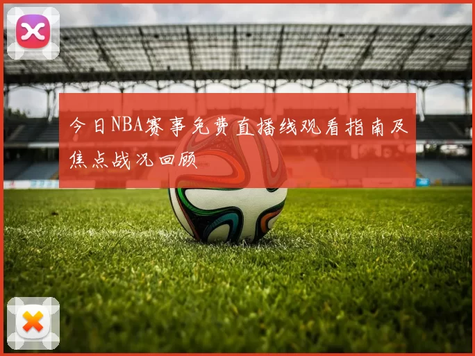 今日NBA赛事免费直播线观看指南及焦点战况回顾