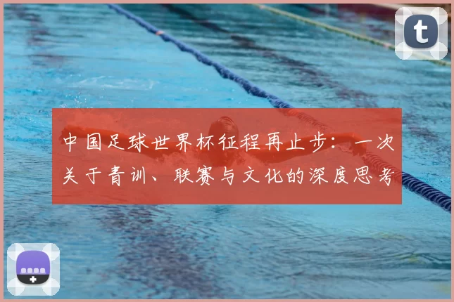 中国足球世界杯征程再止步:一次关于青训、联赛与文化的深度思考