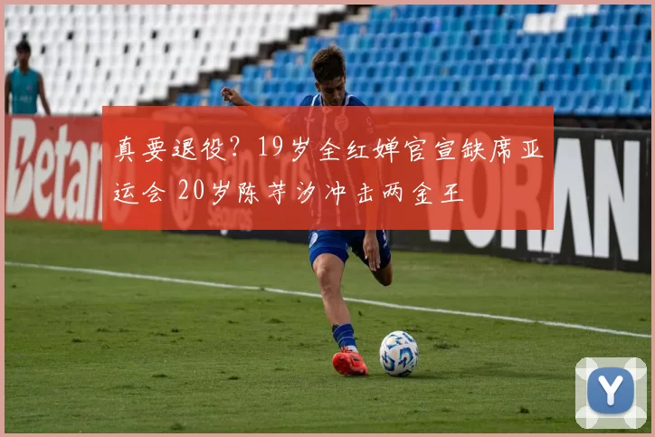 真要退役?19岁全红婵官宣缺席亚运会 20岁陈芋汐冲击两金王