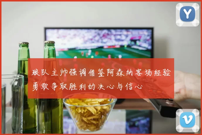 狼队主帅强调借鉴阿森纳客场经验勇敢争取胜利的决心与信心