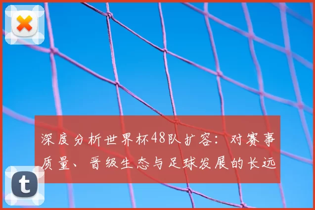深度分析世界杯48队扩容：对赛事质量、晋级生态与足球发展的长远影响