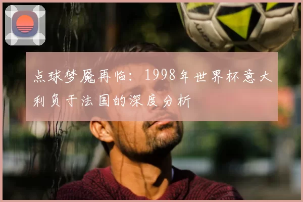 点球梦魇再临：1998年世界杯意大利负于法国的深度分析