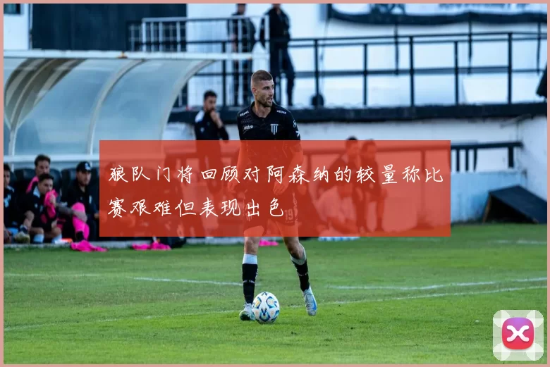 狼队门将回顾对阿森纳的较量称比赛艰难但表现出色