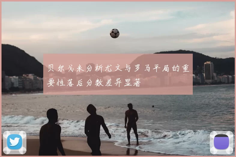 贝尔戈米分析尤文与罗马平局的重要性落后分数差异显著