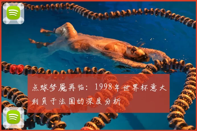 点球梦魇再临：1998年世界杯意大利负于法国的深度分析