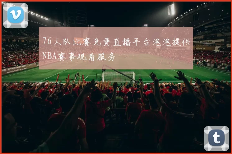 76人队比赛免费直播平台泡泡提供NBA赛事观看服务