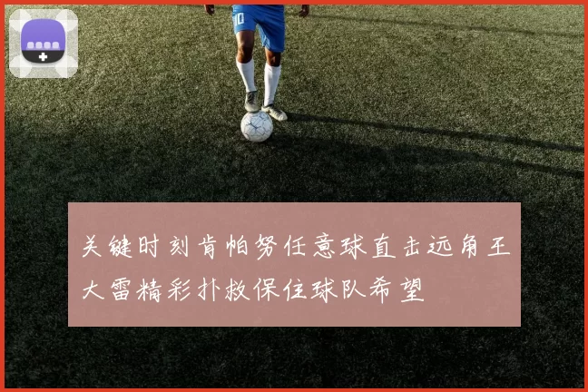 关键时刻肯帕努任意球直击远角王大雷精彩扑救保住球队希望