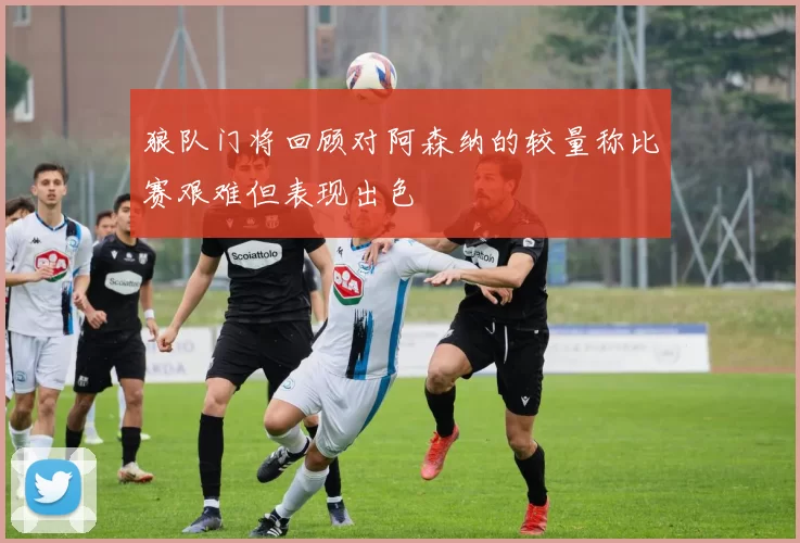 狼队门将回顾对阿森纳的较量称比赛艰难但表现出色