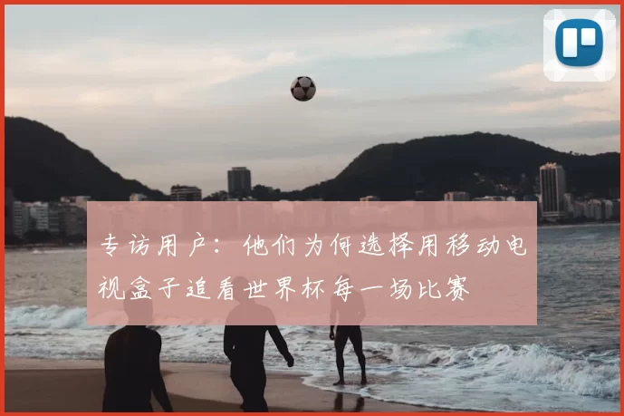 专访用户:他们为何选择用移动电视盒子追看世界杯每一场比赛
