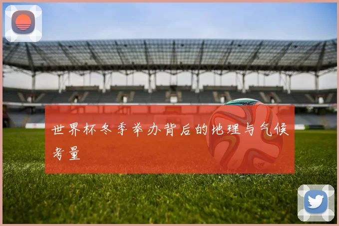 世界杯冬季举办背后的地理与气候考量