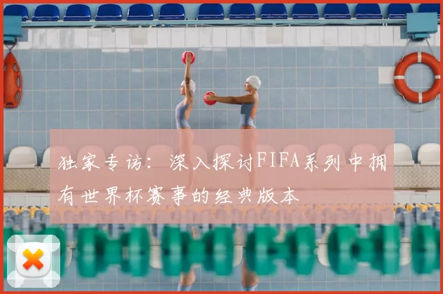 独家专访:深入探讨FIFA系列中拥有世界杯赛事的经典版本