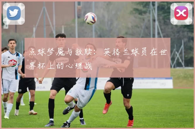 点球梦魇与救赎：英格兰球员在世界杯上的心理战