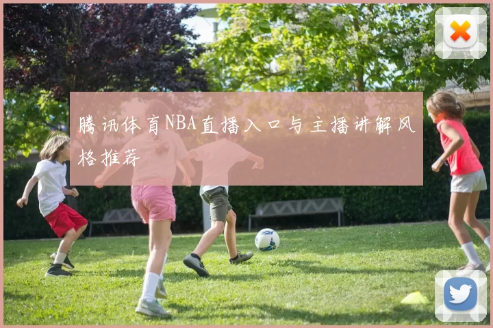 腾讯体育NBA直播入口与主播讲解风格推荐