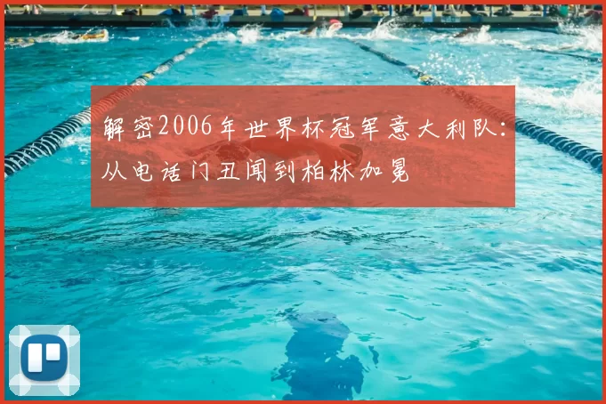 解密2006年世界杯冠军意大利队:从电话门丑闻到柏林加冕