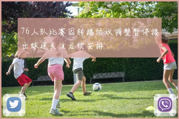 76人队比赛因转播协议调整暂停播出球迷关注后续安排