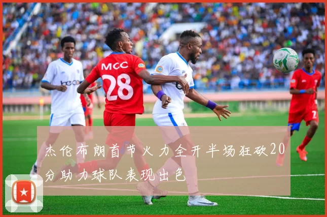 杰伦布朗首节火力全开半场狂砍20分助力球队表现出色