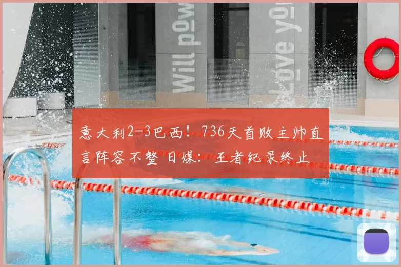 意大利2-3巴西！736天首败主帅直言阵容不整 日媒：王者纪录终止