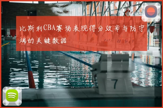 比斯利CBA赛场表现得分效率与防守端的关键数据