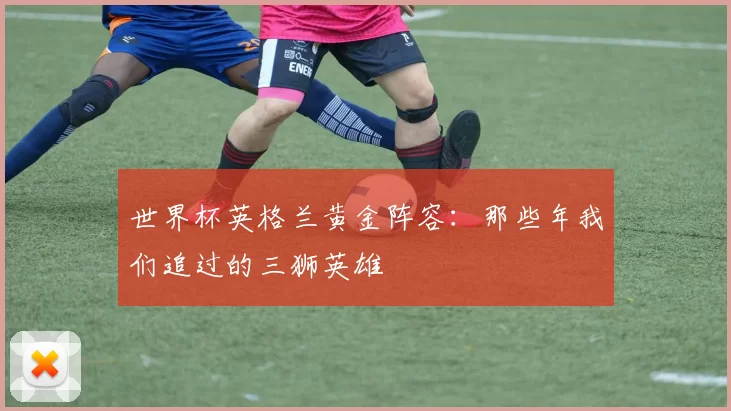 世界杯英格兰黄金阵容：那些年我们追过的三狮英雄