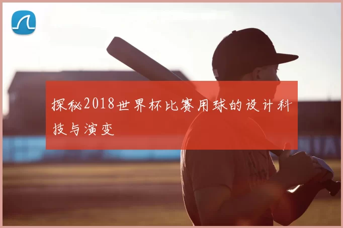 探秘2018世界杯比赛用球的设计科技与演变