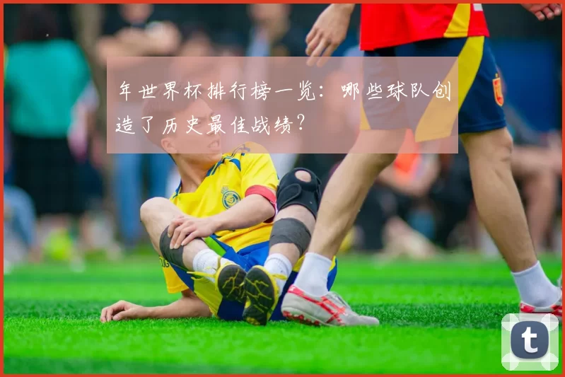 年世界杯排行榜一览：哪些球队创造了历史最佳战绩？