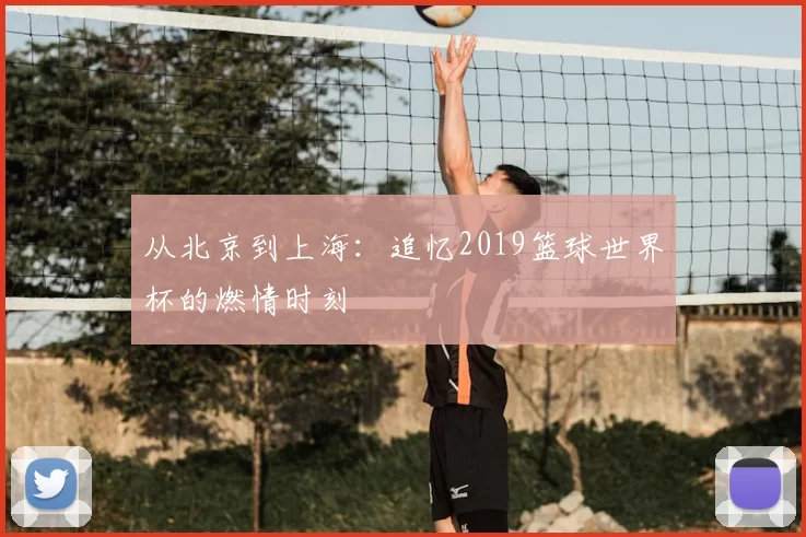 从北京到上海：追忆2019篮球世界杯的燃情时刻