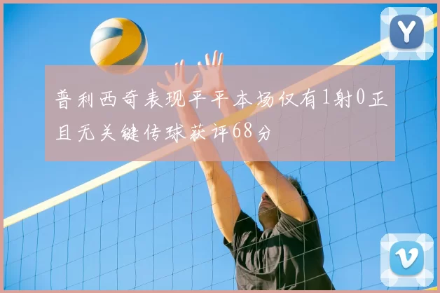 普利西奇表现平平本场仅有1射0正且无关键传球获评68分
