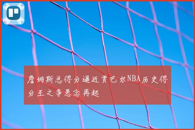 詹姆斯总得分逼近贾巴尔NBA历史得分王之争悬念再起