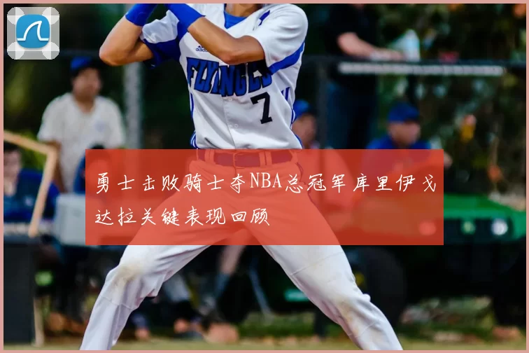 勇士击败骑士夺NBA总冠军库里伊戈达拉关键表现回顾