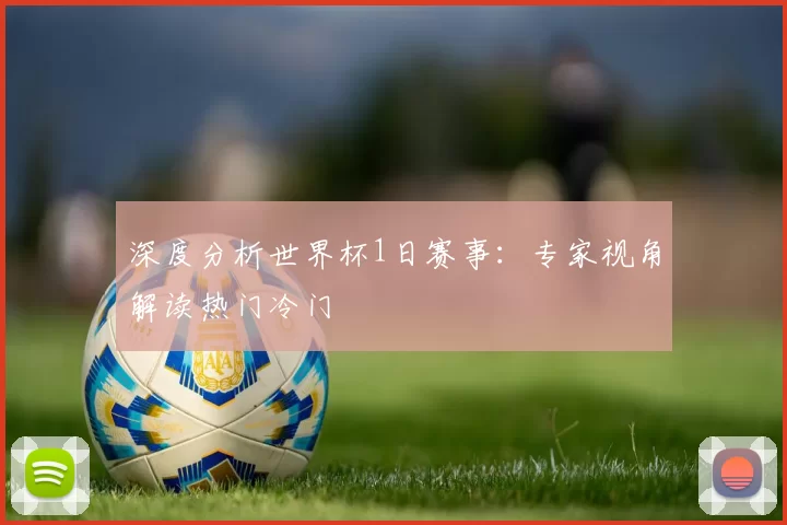 深度分析世界杯1日赛事：专家视角解读热门冷门
