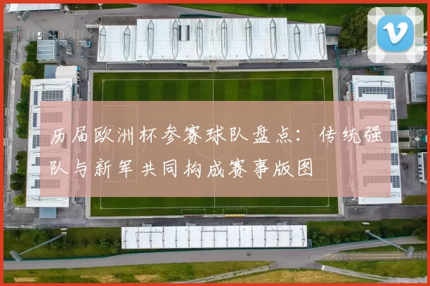 历届欧洲杯参赛球队盘点：传统强队与新军共同构成赛事版图
