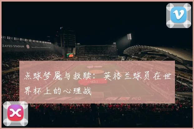 点球梦魇与救赎:英格兰球员在世界杯上的心理战