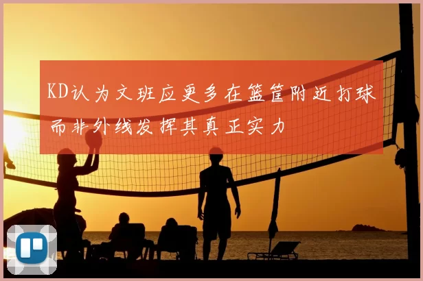 KD认为文班应更多在篮筐附近打球而非外线发挥其真正实力