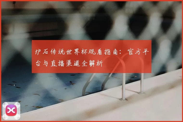炉石传说世界杯观看指南：官方平台与直播渠道全解析