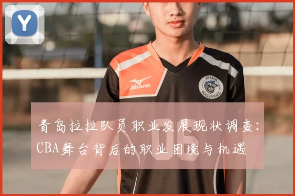 青岛拉拉队员职业发展现状调查：CBA舞台背后的职业困境与机遇